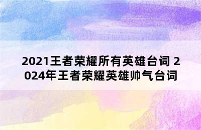 2021王者荣耀所有英雄台词 2024年王者荣耀英雄帅气台词